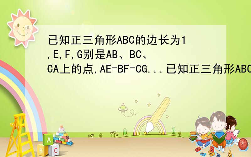 已知正三角形ABC的边长为1,E,F,G别是AB、BC、CA上的点,AE=BF=CG...已知正三角形ABC的边长为1,E,F,G别是AB、BC、CA上的点,AE=BF=CG 当三角形EFG的面积恰好为三角形ABC的一半,AE的长为