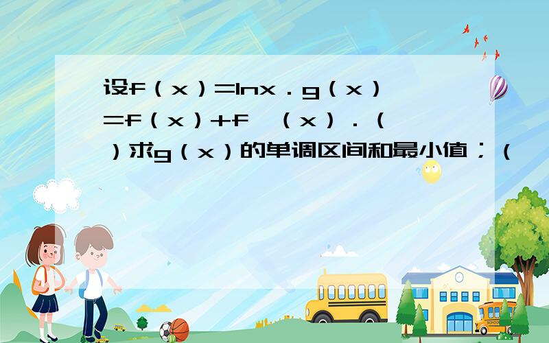 设f（x）=lnx．g（x）=f（x）+f'（x）．（Ⅰ）求g（x）的单调区间和最小值；（Ⅱ）讨论g（x）与g(1/x )的大小关系；（Ⅲ）求a的取值范围,使得g（a）-g（x）＜1/a 对任意x＞0成立．