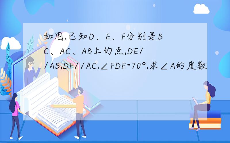 如图,已知D、E、F分别是BC、AC、AB上的点,DE//AB,DF//AC,∠FDE=70°,求∠A的度数