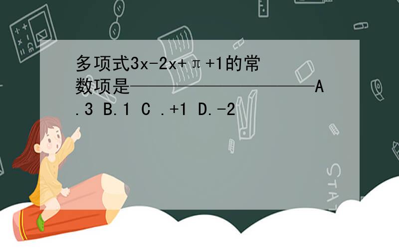 多项式3x-2x+π+1的常数项是——————————A.3 B.1 C .+1 D.-2
