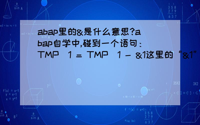 abap里的&是什么意思?abap自学中,碰到一个语句：TMP_1 = TMP_1 - &1这里的“&1”指的是什么?