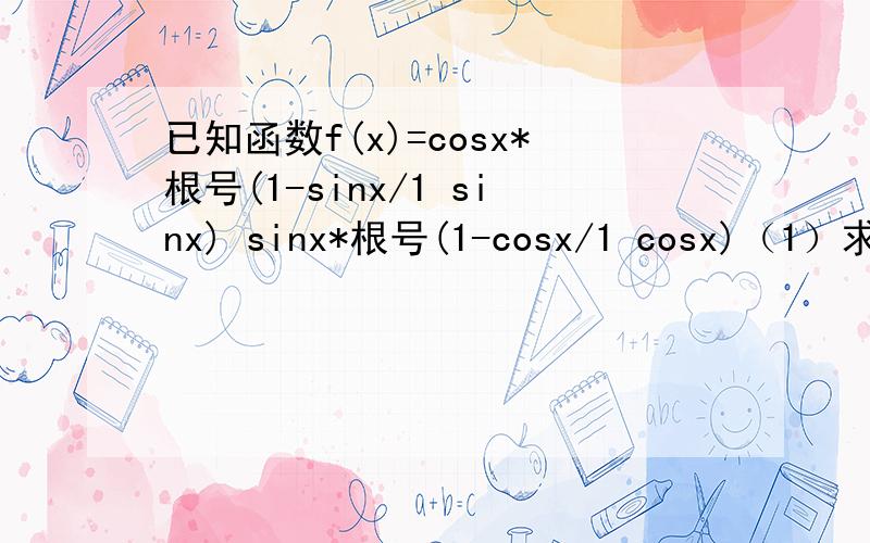 已知函数f(x)=cosx*根号(1-sinx/1 sinx) sinx*根号(1-cosx/1 cosx)（1）求函数f（x）的定义域；（2）若x 属于[0,派）.1）求函数f（x）的值域；2）求函数f（x）的单调区间.