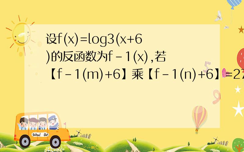 设f(x)=log3(x+6)的反函数为f-1(x),若【f-1(m)+6】乘【f-1(n)+6】=27.则f(m+n)是多少?求解!