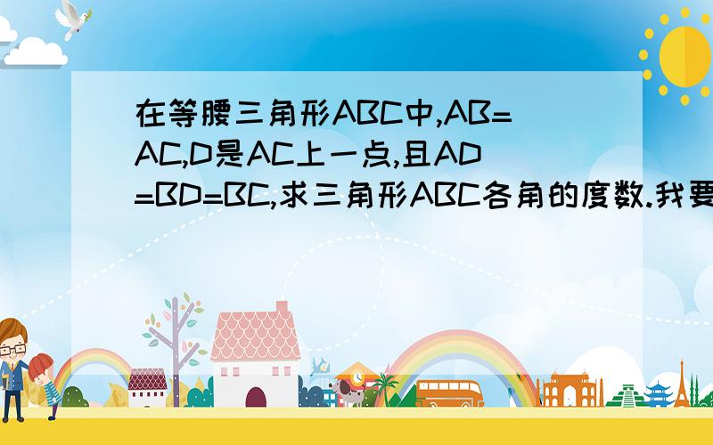在等腰三角形ABC中,AB=AC,D是AC上一点,且AD=BD=BC,求三角形ABC各角的度数.我要的是列式。用列式说明