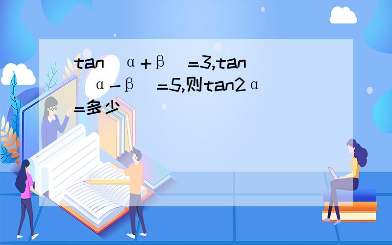 tan(α+β)=3,tan(α-β)=5,则tan2α=多少