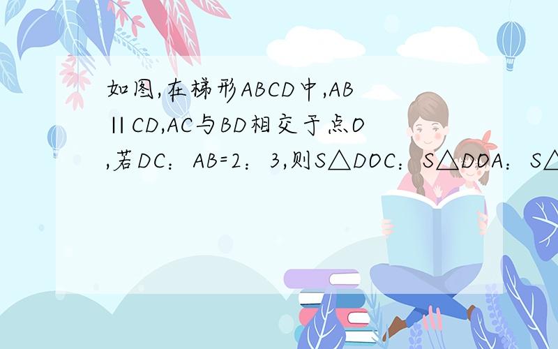 如图,在梯形ABCD中,AB∥CD,AC与BD相交于点O,若DC：AB=2：3,则S△DOC：S△DOA：S△AOB的值为