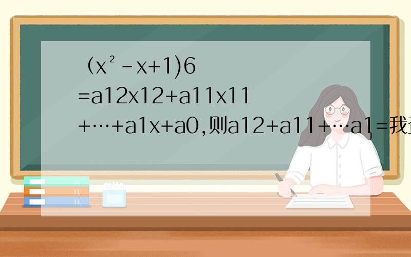 （x²-x+1)6=a12x12+a11x11+…+a1x+a0,则a12+a11+…a1=我查了几个网站的答案，大家都是用x=1、-1代入再求，为什么那样做可以？