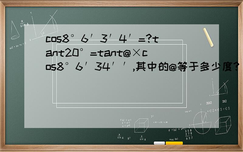 cos8°6′3′4′=?tant20°=tant@×cos8°6′34′′,其中的@等于多少度?