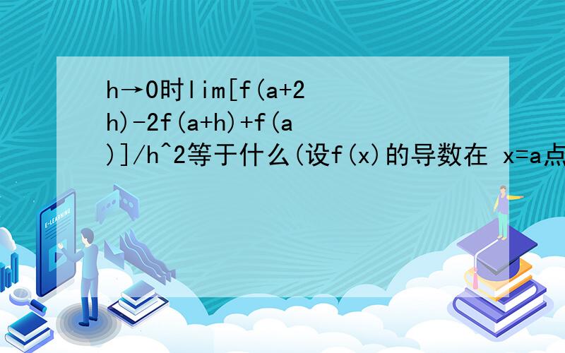 h→0时lim[f(a+2 h)-2f(a+h)+f(a)]/h^2等于什么(设f(x)的导数在 x=a点从这邻近连续)证明等于f“（a）