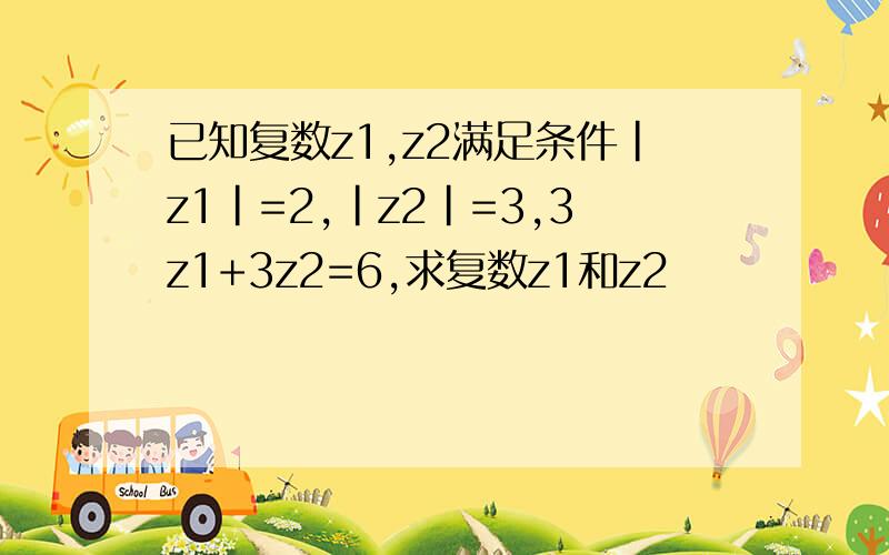 已知复数z1,z2满足条件|z1|=2,|z2|=3,3z1+3z2=6,求复数z1和z2