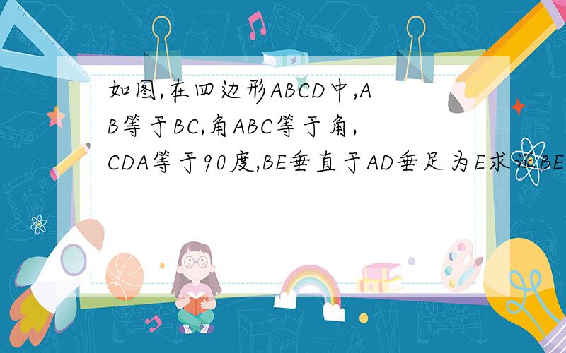 如图,在四边形ABCD中,AB等于BC,角ABC等于角,CDA等于90度,BE垂直于AD垂足为E求证BE等于DE.