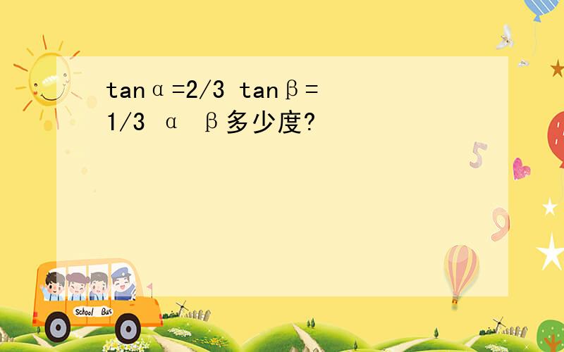 tanα=2/3 tanβ=1/3 α β多少度?