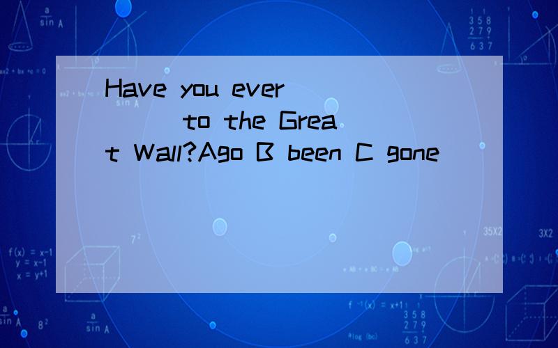 Have you ever____to the Great Wall?Ago B been C gone