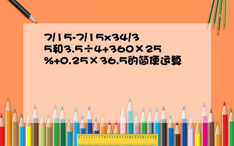 7/15-7/15x34/35和3.5÷4+360×25%+0.25×36.5的简便运算