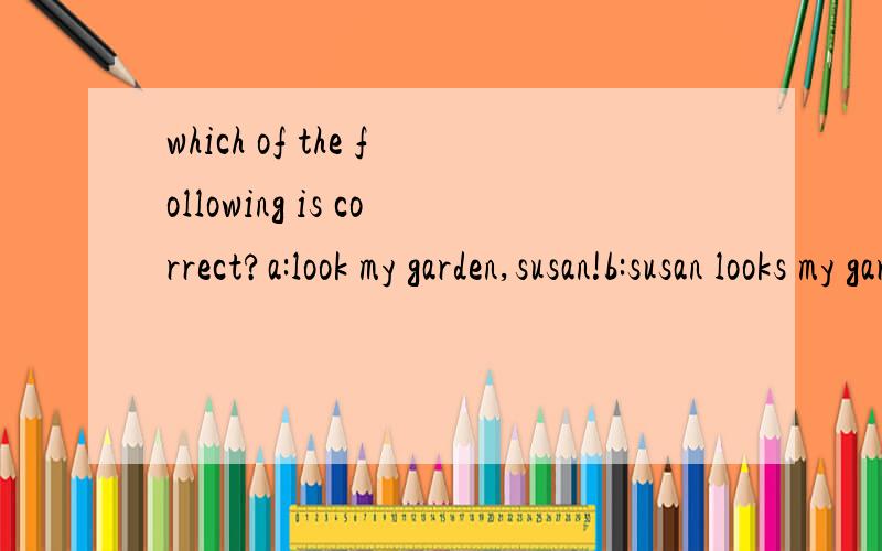 which of the following is correct?a:look my garden,susan!b:susan looks my garden.c:susan is look at my garden.d:look at my garden,susan!