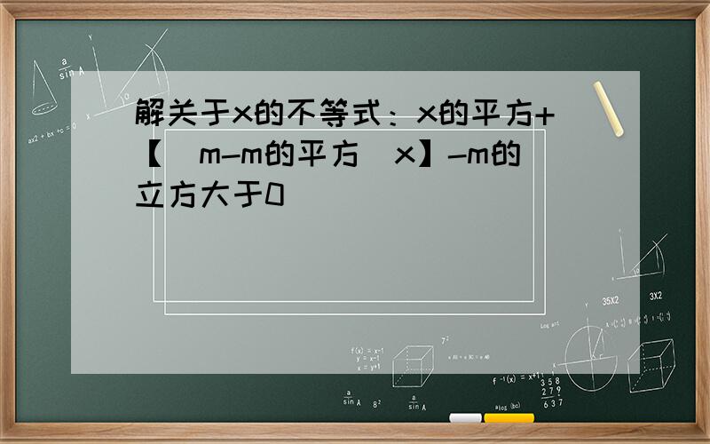 解关于x的不等式：x的平方+【（m-m的平方）x】-m的立方大于0