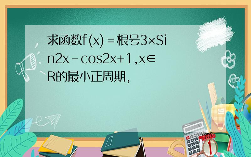 求函数f(x)＝根号3×Sin2x-cos2x+1,x∈R的最小正周期,