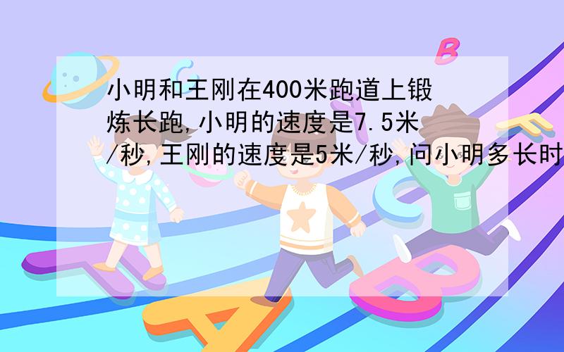 小明和王刚在400米跑道上锻炼长跑,小明的速度是7.5米/秒,王刚的速度是5米/秒,问小明多长时间追上王