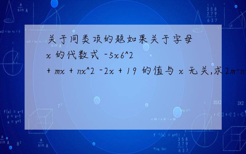 关于同类项的题如果关于字母 x 的代数式 -5x6^2 + mx + nx^2 -2x + 19 的值与 x 无关,求2m-n的值.如果关于字母 x 的代数式 -5x^2 + mx + nx^2 -2x + 19 的值与 x 无关,求2m-n的值.