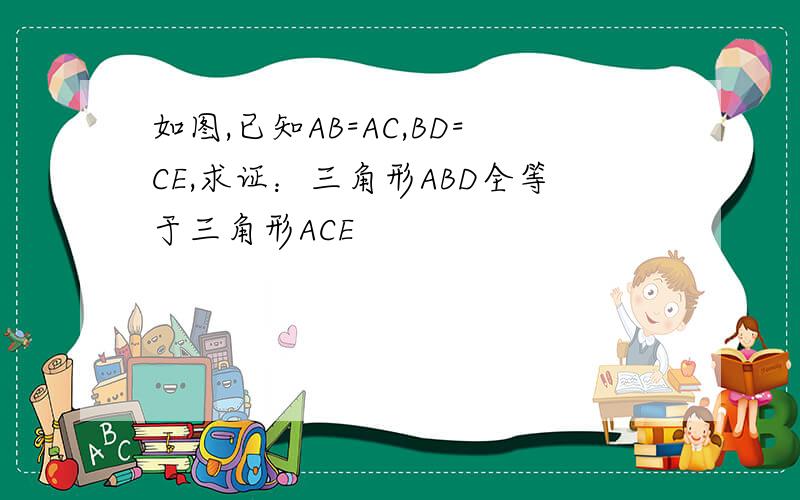 如图,已知AB=AC,BD=CE,求证：三角形ABD全等于三角形ACE