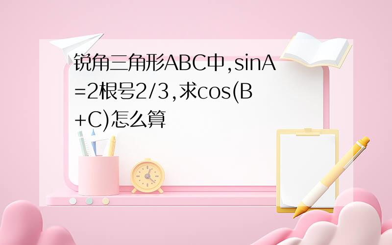 锐角三角形ABC中,sinA=2根号2/3,求cos(B+C)怎么算
