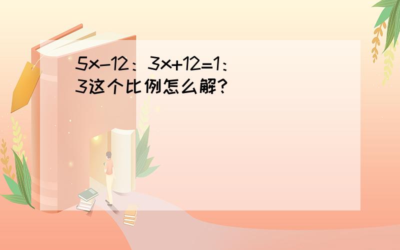 5x-12：3x+12=1：3这个比例怎么解?