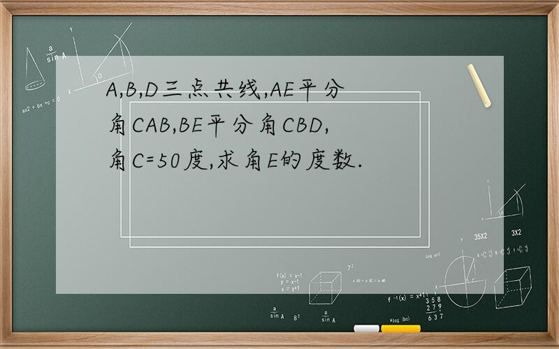 A,B,D三点共线,AE平分角CAB,BE平分角CBD,角C=50度,求角E的度数.