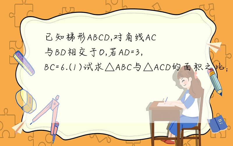 已知梯形ABCD,对角线AC与BD相交于O,若AD=3,BC=6.(1)试求△ABC与△ACD的面积之比；(2)试说明△ABO的面积与△COD的面积的大小关系