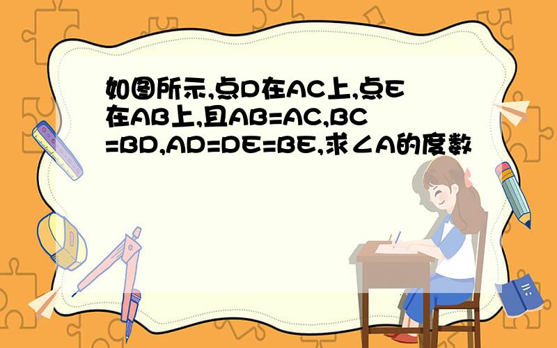 如图所示,点D在AC上,点E在AB上,且AB=AC,BC=BD,AD=DE=BE,求∠A的度数