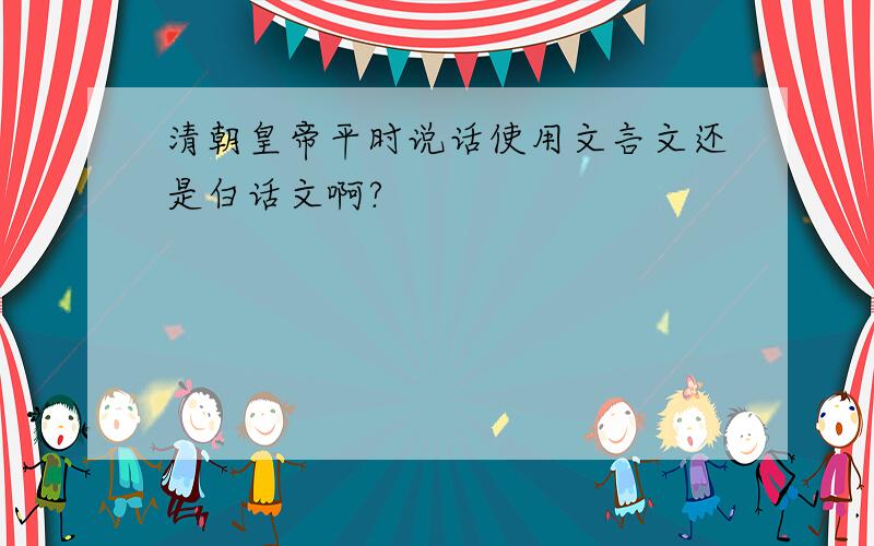 清朝皇帝平时说话使用文言文还是白话文啊?