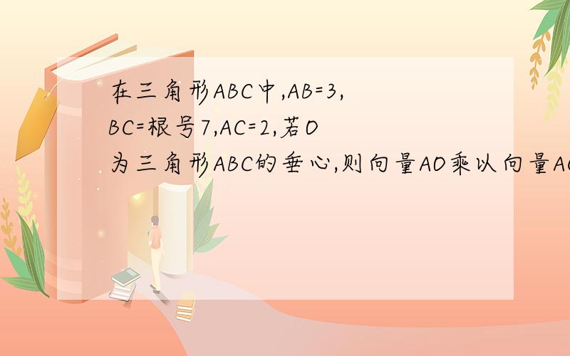 在三角形ABC中,AB=3,BC=根号7,AC=2,若O为三角形ABC的垂心,则向量AO乘以向量AC的值（）A.2 B.7/3 C.3 D.5-根号7要解析