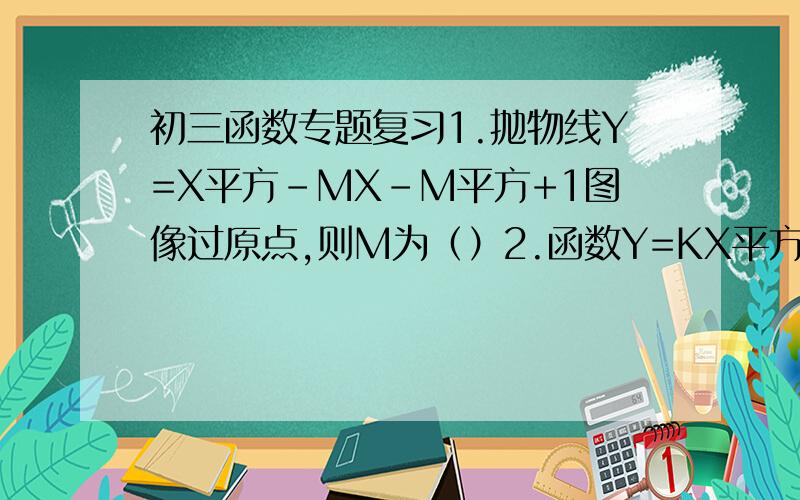 初三函数专题复习1.抛物线Y=X平方-MX-M平方+1图像过原点,则M为（）2.函数Y=KX平方-6X+3的图像与X轴有交点,则K取值范围是?3.抛物线Y=-X平方-2X+M顶点在X轴上,则M=______请高手们给予讲解