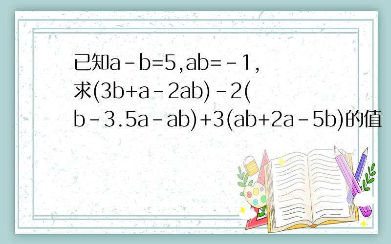 已知a-b=5,ab=-1,求(3b+a-2ab)-2(b-3.5a-ab)+3(ab+2a-5b)的值