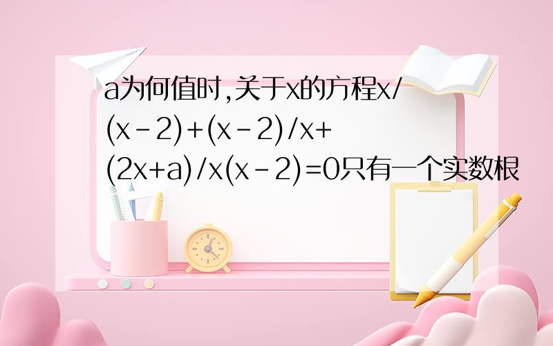 a为何值时,关于x的方程x/(x-2)+(x-2)/x+(2x+a)/x(x-2)=0只有一个实数根