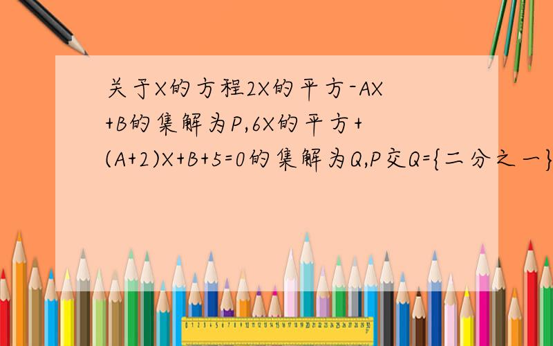 关于X的方程2X的平方-AX+B的集解为P,6X的平方+(A+2)X+B+5=0的集解为Q,P交Q={二分之一},则P+?