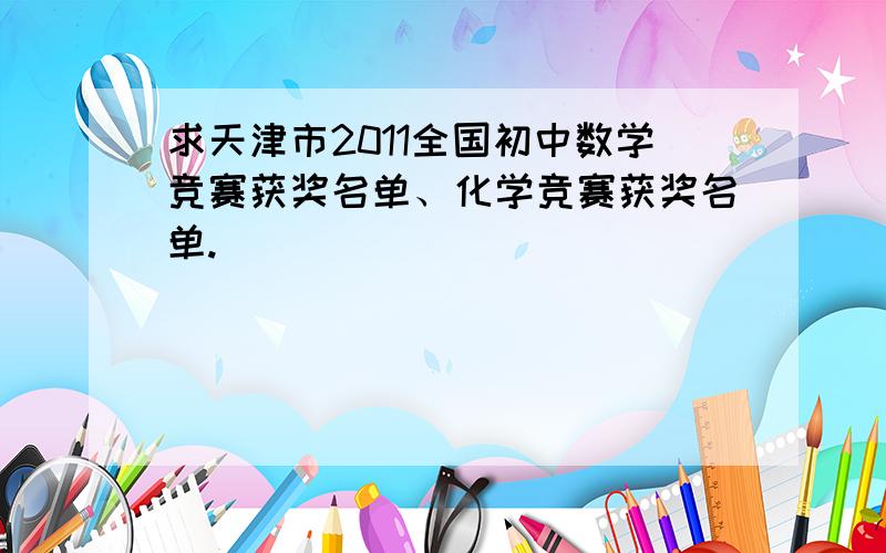 求天津市2011全国初中数学竞赛获奖名单、化学竞赛获奖名单.