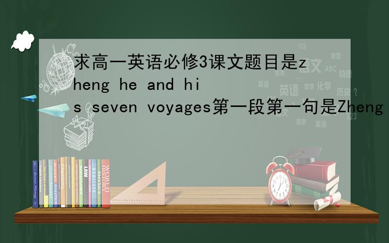求高一英语必修3课文题目是zheng he and his seven voyages第一段第一句是Zheng He(1371-1435)was one of China's most fomous explorers.30分钟内追加100分