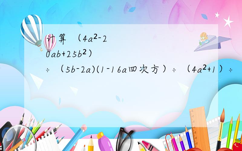 计算 （4a²-20ab+25b²）÷（5b-2a)(1-16a四次方）÷（4a²+1）÷（2a+1）