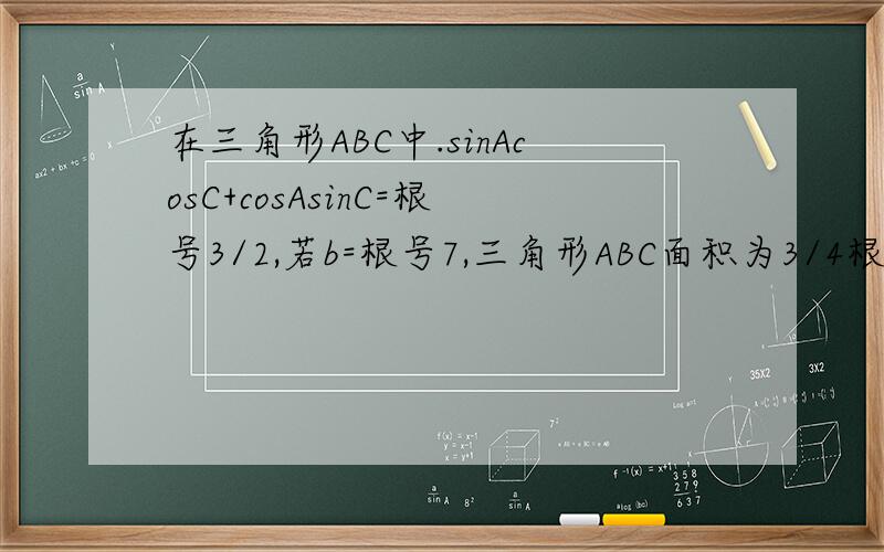 在三角形ABC中.sinAcosC+cosAsinC=根号3/2,若b=根号7,三角形ABC面积为3/4根号3求a+c在三角形ABC中.sinAcosC+cosAsinC=根号3/2,若b=根号7,三角形ABC面积为3根号3/4求a+c为啥只有一个答案呢角B不是有两种情况么