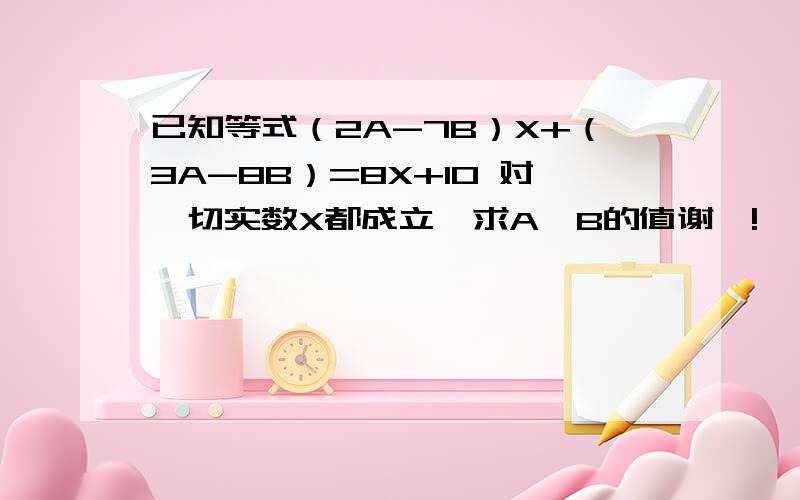 已知等式（2A-7B）X+（3A-8B）=8X+10 对一切实数X都成立,求A,B的值谢咯!