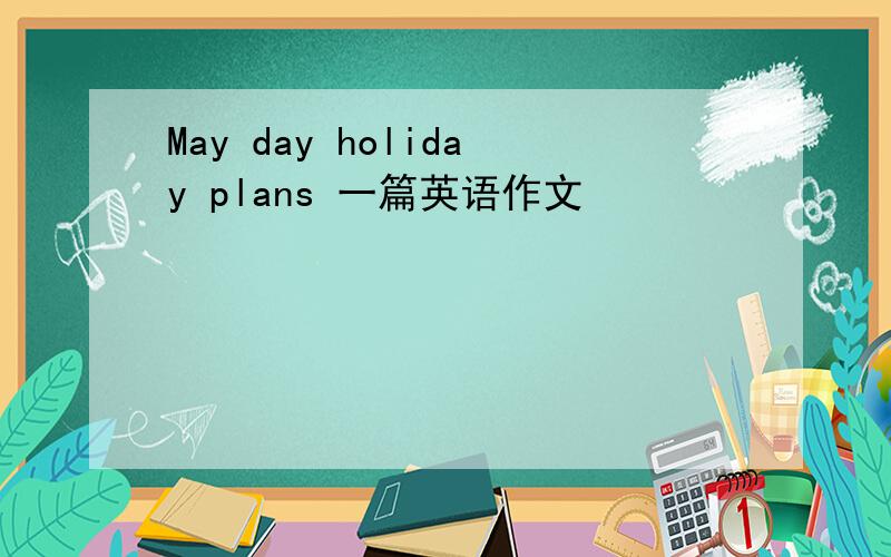 May day holiday plans 一篇英语作文