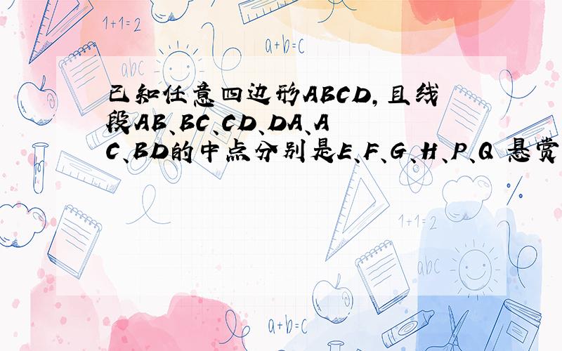 已知任意四边形ABCD,且线段AB、BC、CD、DA、AC、BD的中点分别是E、F、G、H、P、Q 悬赏分：0 - 提问时间20已知任意四边形ABCD,且线段AB、BC、CD、DA、AC、BD的中点分别是E、F、G、H、P、Q 悬赏分：0 -