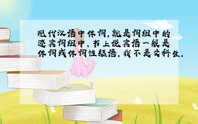 现代汉语中体词,就是词组中的述宾词组中,书上说宾语一般是体词或体词性短语,我不是文科生,