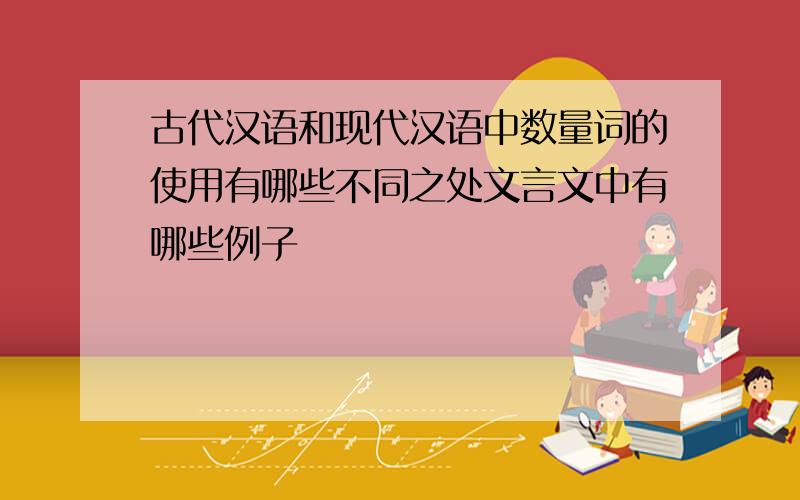 古代汉语和现代汉语中数量词的使用有哪些不同之处文言文中有哪些例子