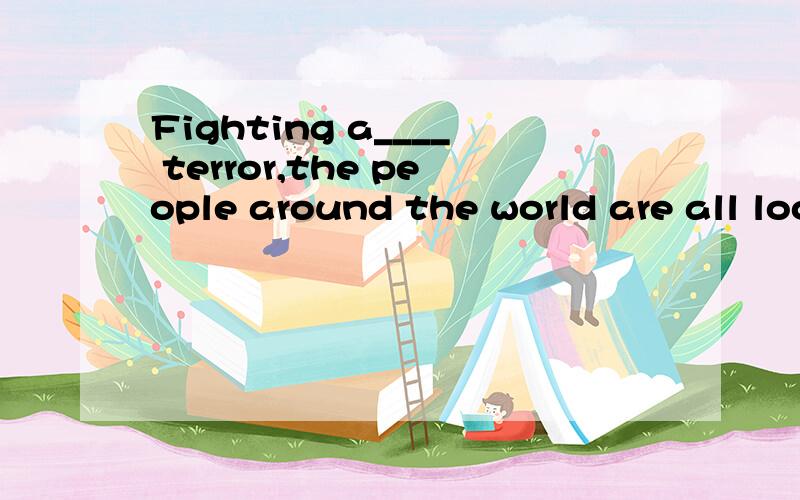 Fighting a____ terror,the people around the world are all looking forward to peace.