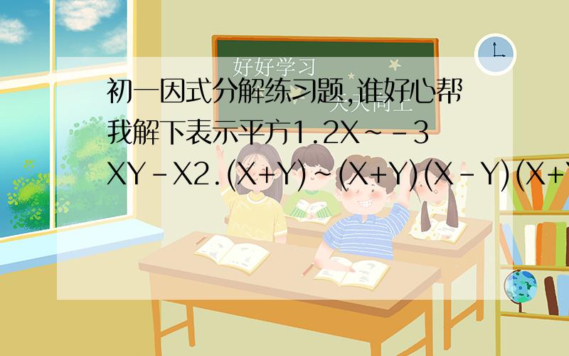 初一因式分解练习题,谁好心帮我解下表示平方1.2X~-3XY-X2.(X+Y)~(X+Y)(X-Y)(X+Y)(Y+Z)3.3X(a+2b)~-6XY(a+2b)4.a(x-y)-b(X-Y)-C(Y-X)5.(b-a)~-2a+2b6.(x-y)~-m(y-x)+y-x7.x(x-y)(a-b)-y(y-x)(b-a)8.已知a+b=13,ab=40,求 b+ab~的值