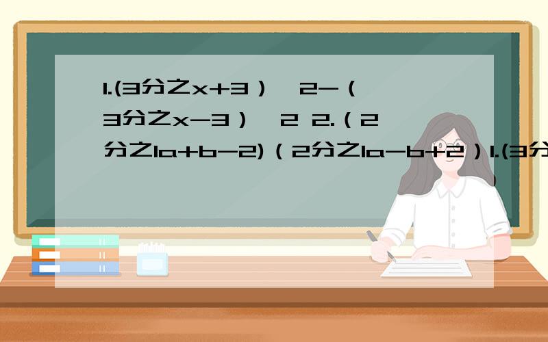 1.(3分之x+3）^2-（3分之x-3）^2 2.（2分之1a+b-2)（2分之1a-b+2）1.(3分之x+3）^2-（3分之x-3）^2 2.（2分之1a+b-2)（2分之1a-b+2） 3.（x+3分之1）（x-3分之1）（x^2+9分1）4.-2^3+8^-1×（-1）^3×（-2分之1）^-2+7^0