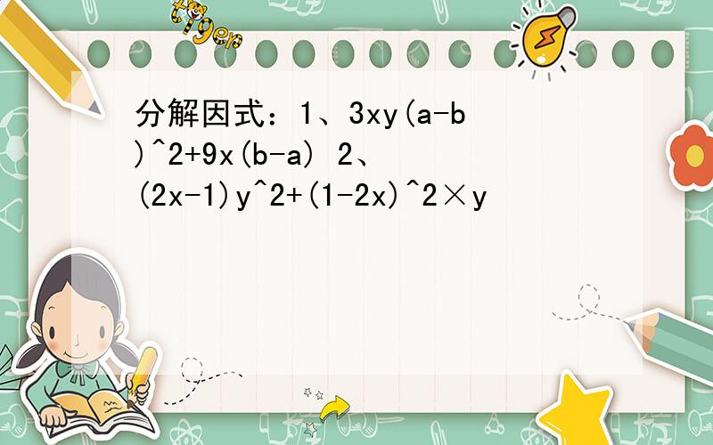 分解因式：1、3xy(a-b)^2+9x(b-a) 2、(2x-1)y^2+(1-2x)^2×y