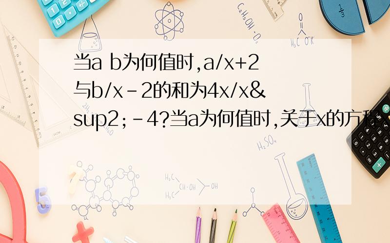 当a b为何值时,a/x+2与b/x-2的和为4x/x²-4?当a为何值时,关于x的方程x+a/a（x-1）=-4/5的解是x=-1/5?李老师在课堂上出了这样一道题目：若关于x的方程a/x+1=1的解是负数,求a的取值范围.王力同学作出