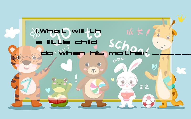 1.What will the little child do when his mother _______(not be ) at home.2.she wanted to know whether_______(go) for a holiday.